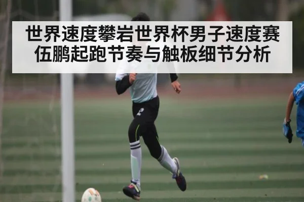 世界速度攀岩世界杯男子速度赛伍鹏起跑节奏与触板细节分析