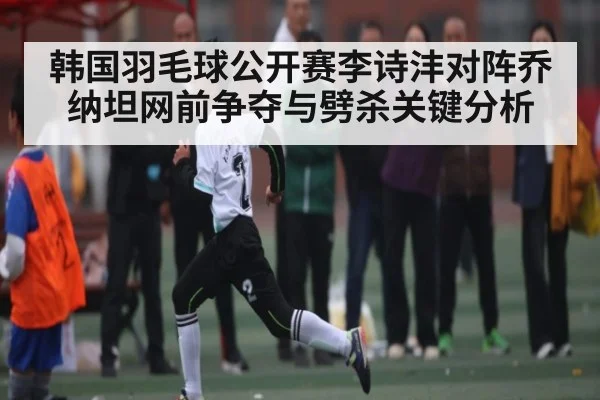 韩国羽毛球公开赛李诗沣对阵乔纳坦网前争夺与劈杀关键分析