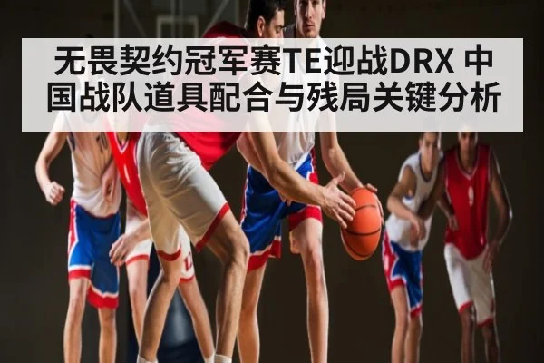 无畏契约冠军赛TE迎战DRX 中国战队道具配合与残局关键分析