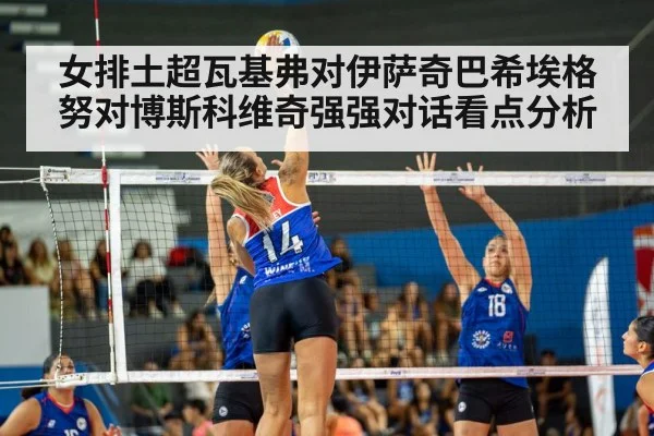 女排土超瓦基弗对伊萨奇巴希埃格努对博斯科维奇强强对话看点分析